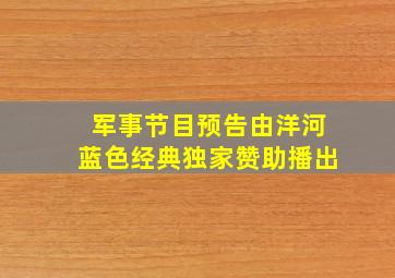 军事节目预告由洋河蓝色经典独家赞助播出