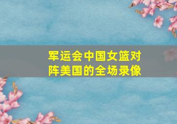 军运会中国女篮对阵美国的全场录像