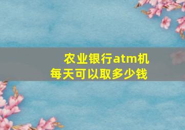 农业银行atm机每天可以取多少钱