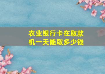 农业银行卡在取款机一天能取多少钱