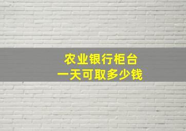 农业银行柜台一天可取多少钱