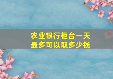 农业银行柜台一天最多可以取多少钱