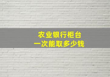 农业银行柜台一次能取多少钱