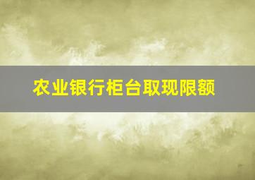 农业银行柜台取现限额