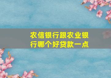 农信银行跟农业银行哪个好贷款一点