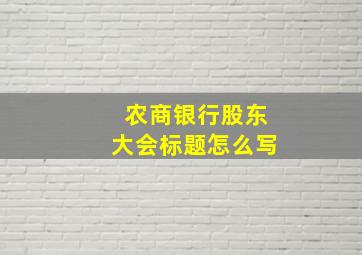 农商银行股东大会标题怎么写