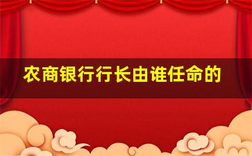 农商银行行长由谁任命的