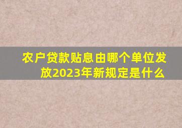 农户贷款贴息由哪个单位发放2023年新规定是什么