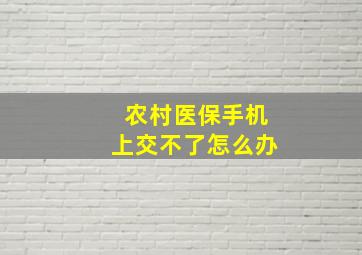 农村医保手机上交不了怎么办