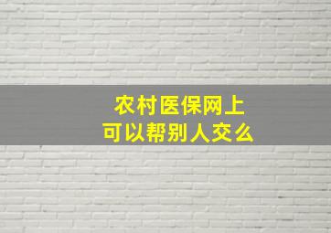 农村医保网上可以帮别人交么