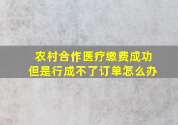 农村合作医疗缴费成功但是行成不了订单怎么办