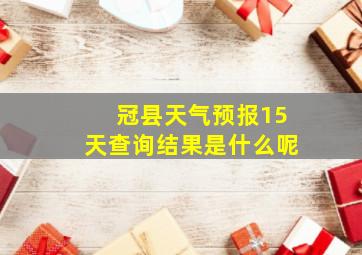 冠县天气预报15天查询结果是什么呢