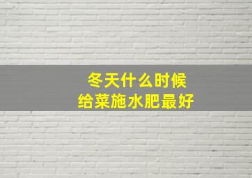 冬天什么时候给菜施水肥最好