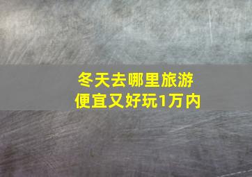 冬天去哪里旅游便宜又好玩1万内