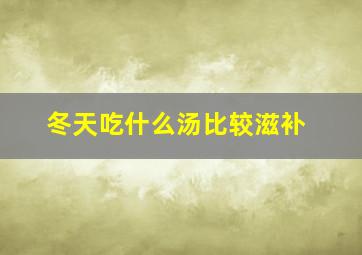 冬天吃什么汤比较滋补