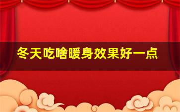 冬天吃啥暖身效果好一点