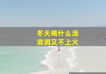 冬天喝什么汤滋润又不上火