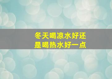 冬天喝凉水好还是喝热水好一点