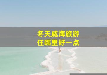 冬天威海旅游住哪里好一点