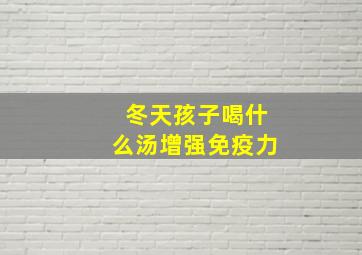 冬天孩子喝什么汤增强免疫力