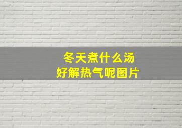 冬天煮什么汤好解热气呢图片