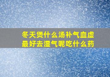 冬天煲什么汤补气血虚最好去湿气呢吃什么药