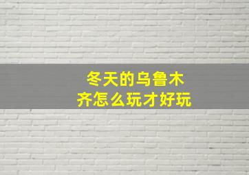 冬天的乌鲁木齐怎么玩才好玩