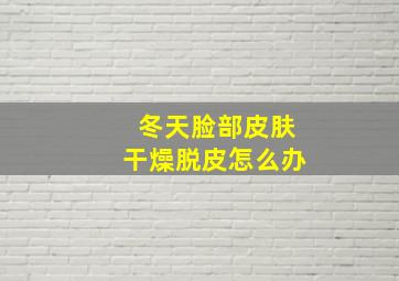 冬天脸部皮肤干燥脱皮怎么办