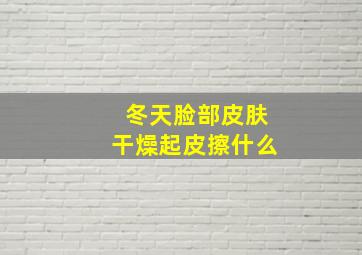 冬天脸部皮肤干燥起皮擦什么