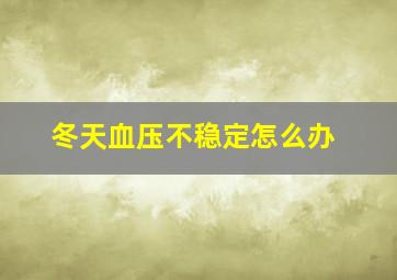 冬天血压不稳定怎么办