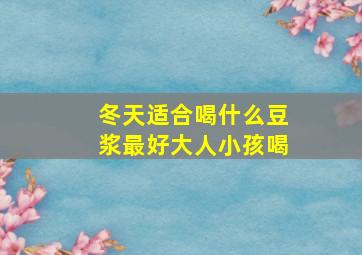 冬天适合喝什么豆浆最好大人小孩喝