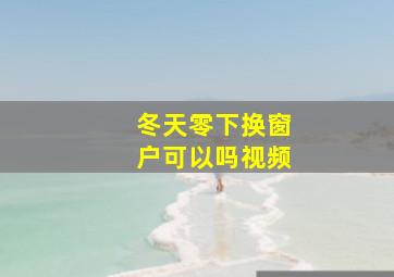 冬天零下换窗户可以吗视频