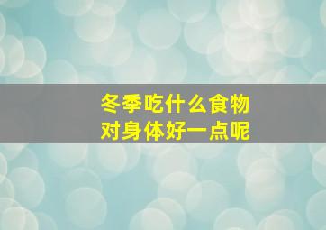 冬季吃什么食物对身体好一点呢