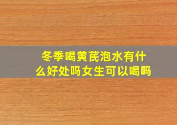 冬季喝黄芪泡水有什么好处吗女生可以喝吗