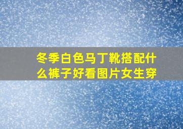 冬季白色马丁靴搭配什么裤子好看图片女生穿