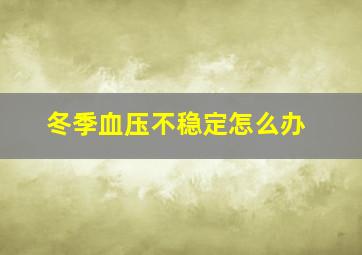 冬季血压不稳定怎么办