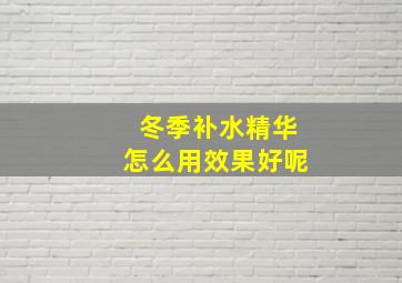 冬季补水精华怎么用效果好呢