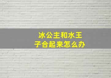 冰公主和水王子合起来怎么办