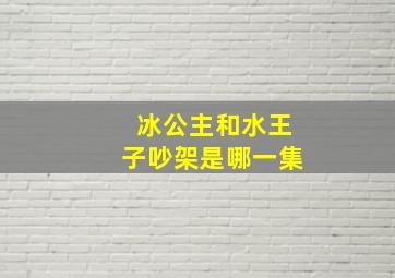 冰公主和水王子吵架是哪一集