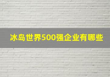 冰岛世界500强企业有哪些