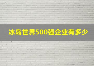 冰岛世界500强企业有多少