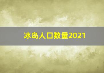 冰岛人口数量2021