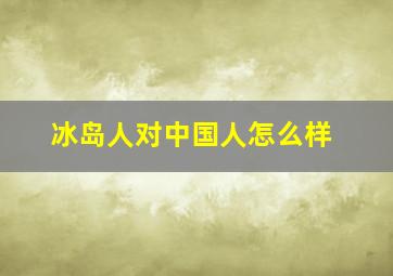 冰岛人对中国人怎么样