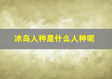 冰岛人种是什么人种呢