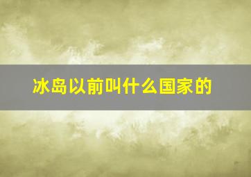 冰岛以前叫什么国家的