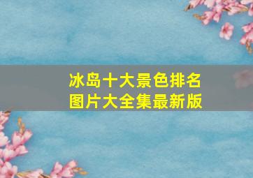 冰岛十大景色排名图片大全集最新版