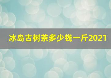 冰岛古树茶多少钱一斤2021