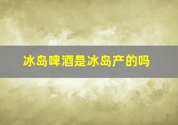 冰岛啤酒是冰岛产的吗