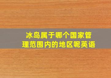 冰岛属于哪个国家管理范围内的地区呢英语