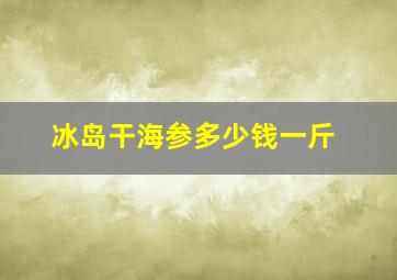 冰岛干海参多少钱一斤